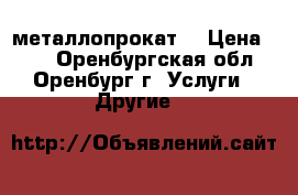 металлопрокат  › Цена ­ 20 - Оренбургская обл., Оренбург г. Услуги » Другие   